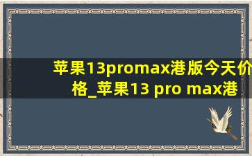苹果13promax港版今天价格_苹果13 pro max港版今日价格